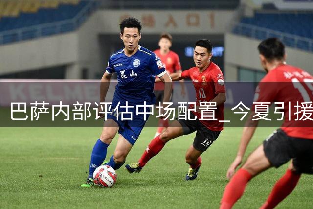 巴萨内部评估中场配置 今夏引援重点锁定前场补强