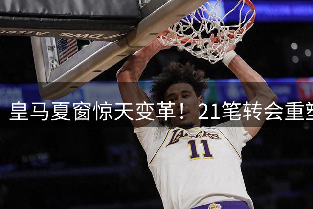 皇马夏窗惊天变革！21笔转会重塑银河战舰，穆帅练兵静待强援